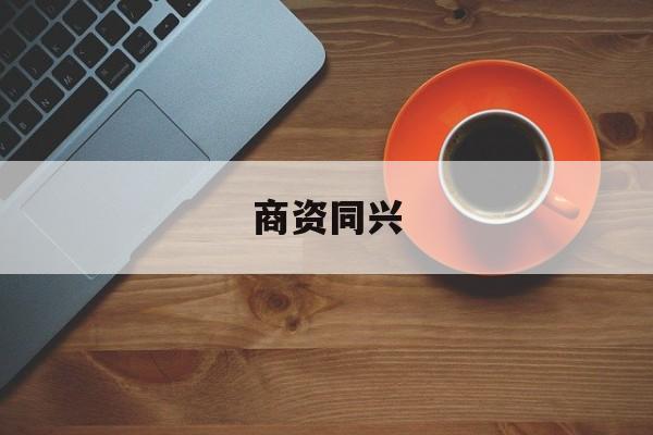 商资同兴的简单介绍-第1张图片-战略资本商业服务